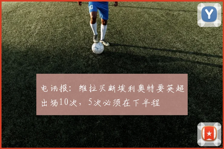 电讯报：维拉买断埃利奥特要英超出场10次，5次必须在下半程