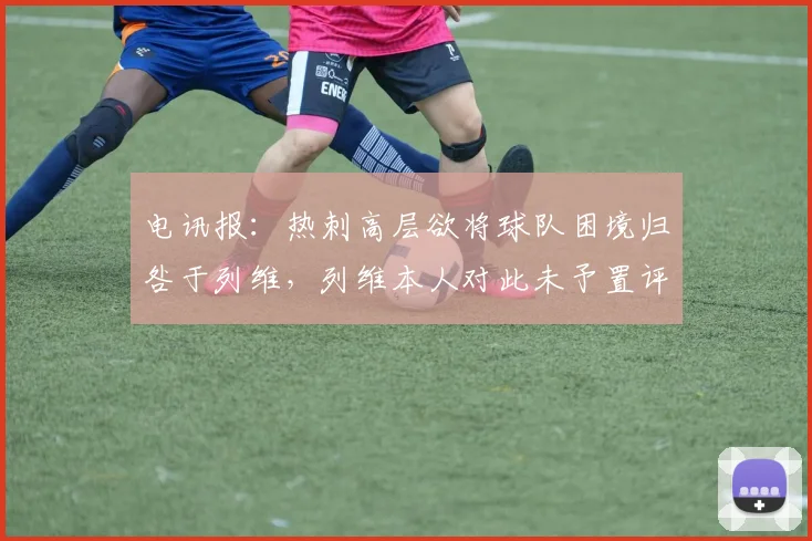 电讯报：热刺高层欲将球队困境归咎于列维，列维本人对此未予置评