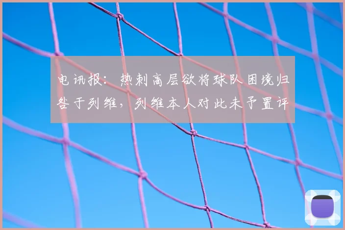 电讯报：热刺高层欲将球队困境归咎于列维，列维本人对此未予置评